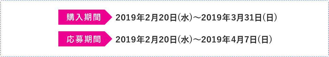 購入期間 2019年2月20日(水)~2019年3月31日(日) 応募期間 2019年2月20日(水)~2019年4月7日(日)