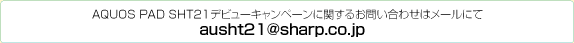 AQUOS PAD SHT21デビューキャンペーンに関するお問い合わせはメールにて ausht21@sharp.co.jp