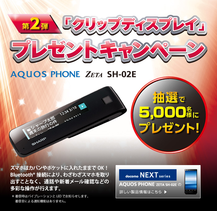 AQUOS PHONE ZETA SH-02Eをご購入いただきキャンペーン期間中にご応募いただいた方、抽選で5,000名様にクリップディスプレイ（CLIP DISPLAY）をプレゼント！