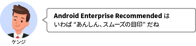 ケンジ：Android Enterprise Recommended はいわば“あんしん、スムーズの目印”だね