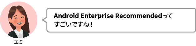 エミ：Android Enterprise Recommendedってすごいですね！