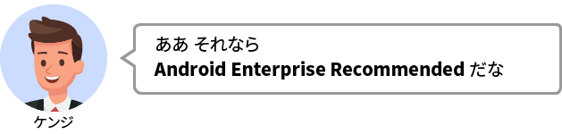 ケンジ：ああ それならAndroid Enterprise Recommended だな
